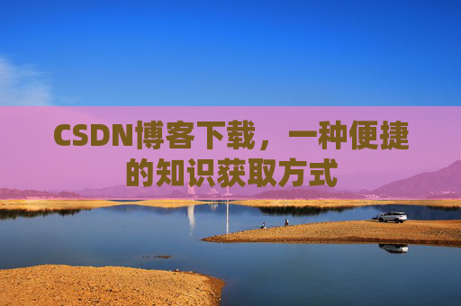 CSDN博客下载，一种便捷的知识获取方式